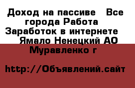 Доход на пассиве - Все города Работа » Заработок в интернете   . Ямало-Ненецкий АО,Муравленко г.